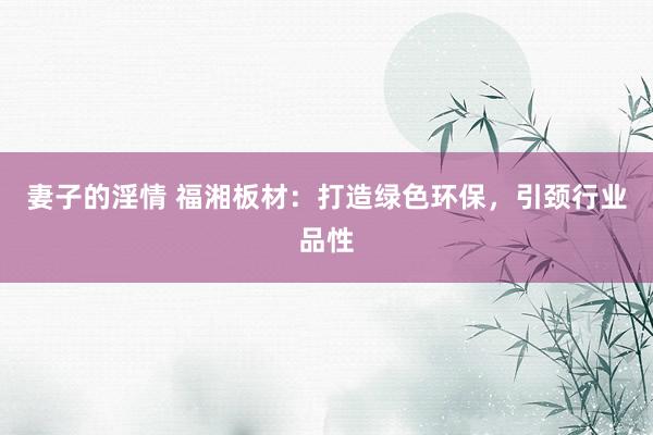 妻子的淫情 福湘板材：打造绿色环保，引颈行业品性