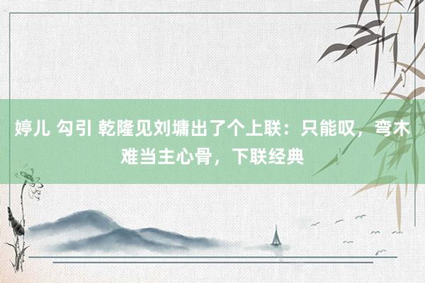 婷儿 勾引 乾隆见刘墉出了个上联：只能叹，弯木难当主心骨，下联经典