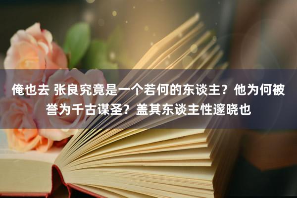 俺也去 张良究竟是一个若何的东谈主？他为何被誉为千古谋圣？盖其东谈主性邃晓也