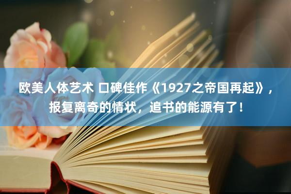 欧美人体艺术 口碑佳作《1927之帝国再起》，报复离奇的情状，追书的能源有了！