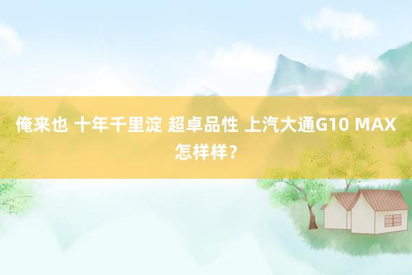 俺来也 十年千里淀 超卓品性 上汽大通G10 MAX怎样样？