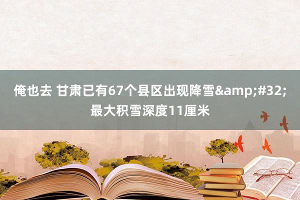 俺也去 甘肃已有67个县区出现降雪&#32;最大积雪深度11厘米