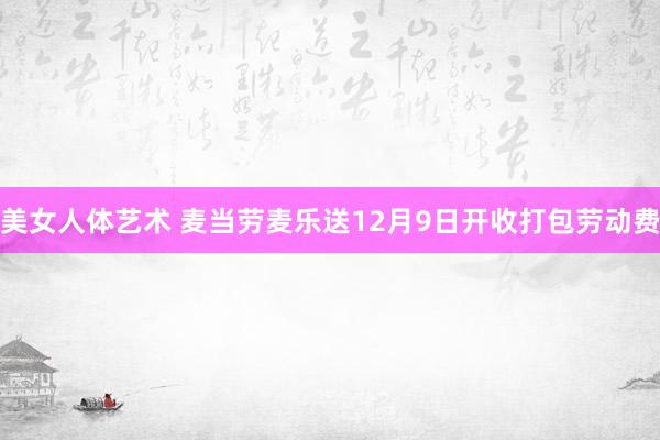 美女人体艺术 麦当劳麦乐送12月9日开收打包劳动费