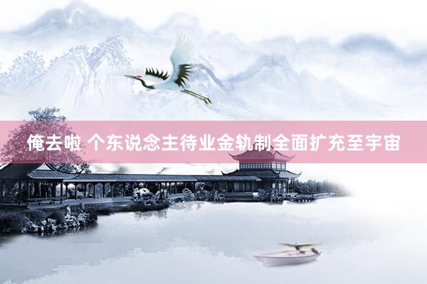 俺去啦 个东说念主待业金轨制全面扩充至宇宙