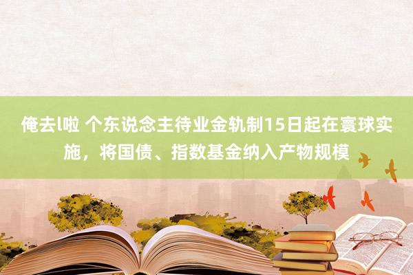 俺去l啦 个东说念主待业金轨制15日起在寰球实施，将国债、指数基金纳入产物规模