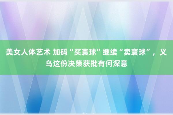 美女人体艺术 加码“买寰球”继续“卖寰球”，义乌这份决策获批有何深意