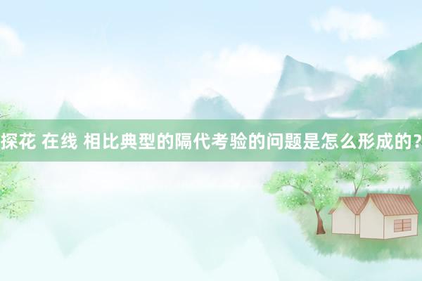 探花 在线 相比典型的隔代考验的问题是怎么形成的？