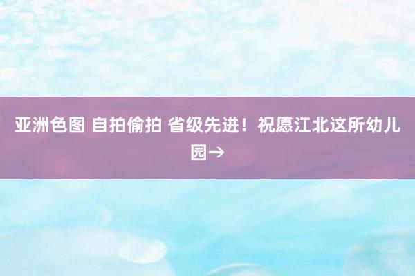 亚洲色图 自拍偷拍 省级先进！祝愿江北这所幼儿园→