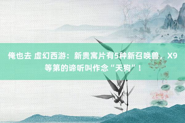 俺也去 虚幻西游：新贵寓片有5种新召唤兽，X9等第的谛听叫作念“天狗”！