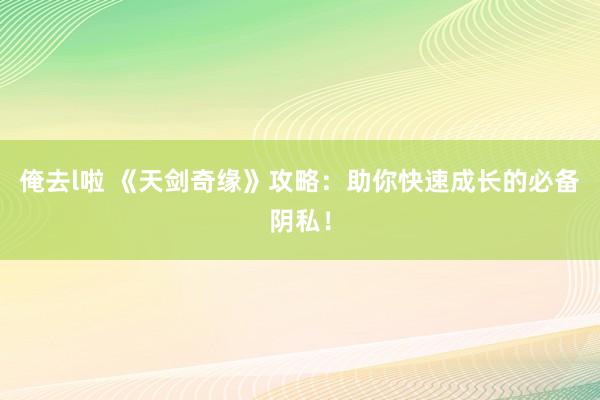 俺去l啦 《天剑奇缘》攻略：助你快速成长的必备阴私！