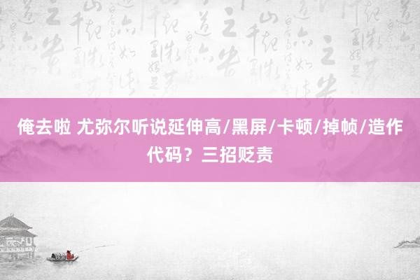 俺去啦 尤弥尔听说延伸高/黑屏/卡顿/掉帧/造作代码？三招贬责