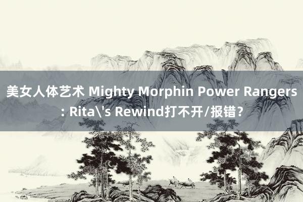 美女人体艺术 Mighty Morphin Power Rangers: Rita's Rewind打不开/报错？