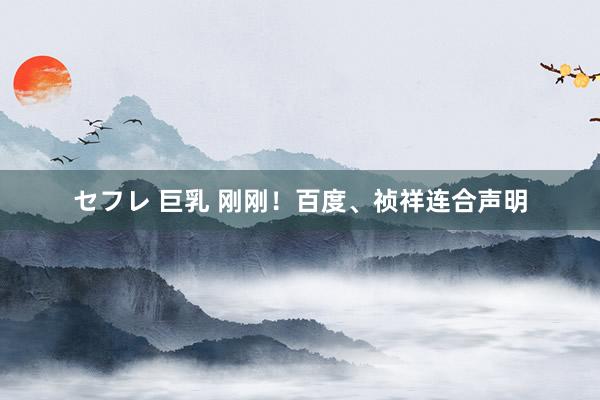 セフレ 巨乳 刚刚！百度、祯祥连合声明