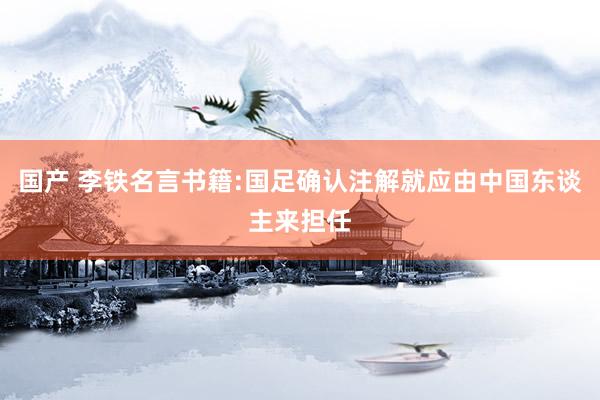 国产 李铁名言书籍:国足确认注解就应由中国东谈主来担任