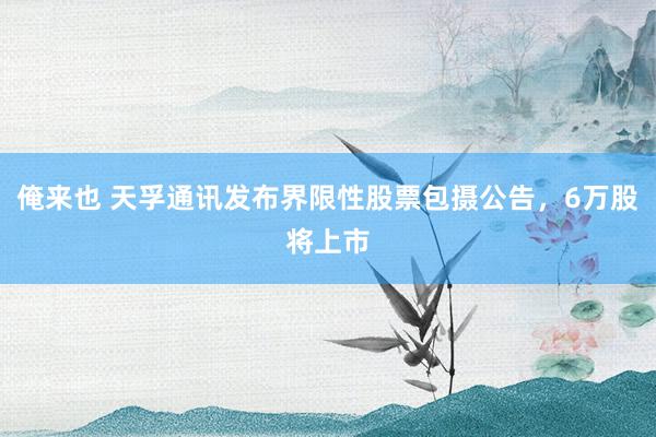 俺来也 天孚通讯发布界限性股票包摄公告，6万股将上市