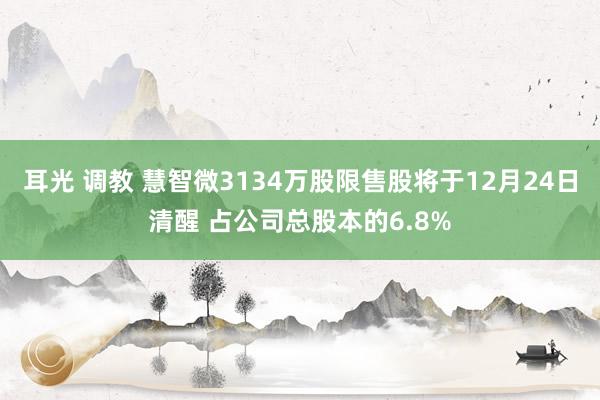 耳光 调教 慧智微3134万股限售股将于12月24日清醒 占公司总股本的6.8%