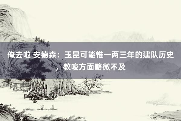 俺去啦 安德森：玉昆可能惟一两三年的建队历史，教唆方面略微不及