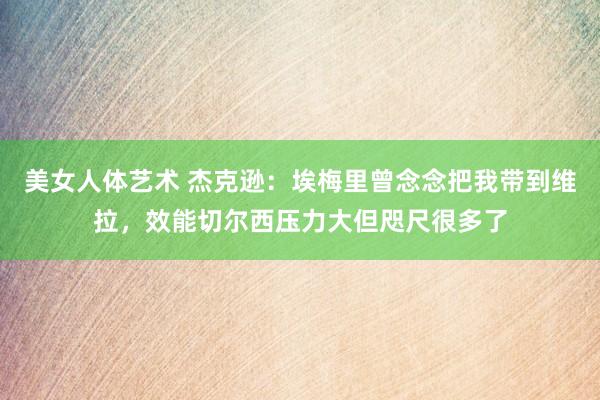 美女人体艺术 杰克逊：埃梅里曾念念把我带到维拉，效能切尔西压力大但咫尺很多了