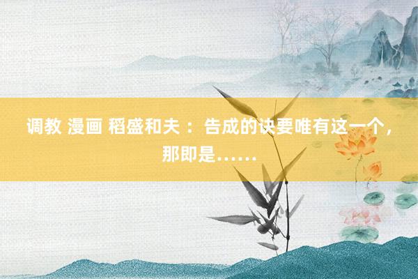 调教 漫画 稻盛和夫 ：告成的诀要唯有这一个，那即是……