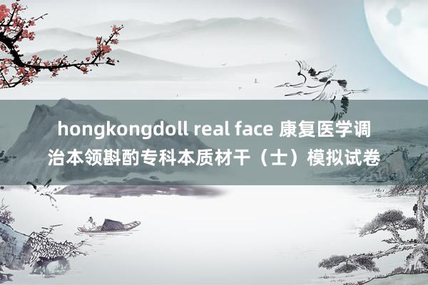 hongkongdoll real face 康复医学调治本领斟酌专科本质材干（士）模拟试卷