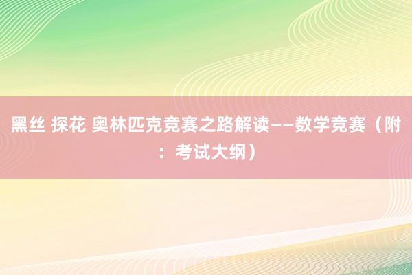 黑丝 探花 奥林匹克竞赛之路解读——数学竞赛（附：考试大纲）
