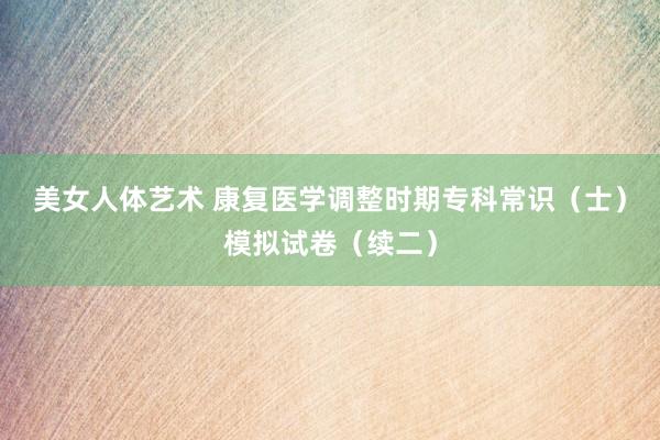 美女人体艺术 康复医学调整时期专科常识（士）模拟试卷（续二）
