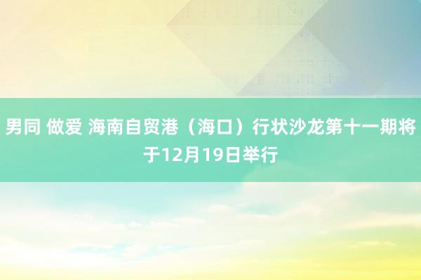 男同 做爱 海南自贸港（海口）行状沙龙第十一期将于12月19日举行