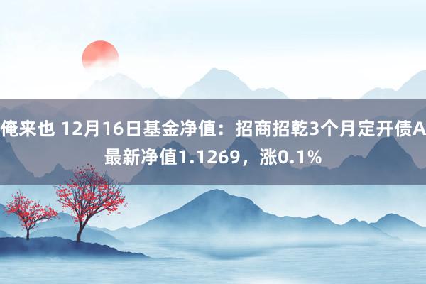 俺来也 12月16日基金净值：招商招乾3个月定开债A最新净值1.1269，涨0.1%