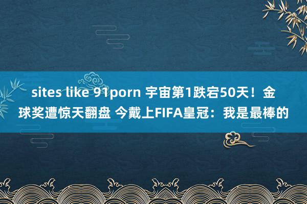 sites like 91porn 宇宙第1跌宕50天！金球奖遭惊天翻盘 今戴上FIFA皇冠：我是最棒的