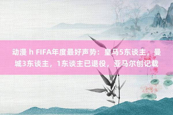 动漫 h FIFA年度最好声势：皇马5东谈主，曼城3东谈主，1东谈主已退役，亚马尔创记载