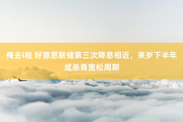 俺去l啦 好意思联储第三次降息相近，来岁下半年或杀青宽松周期