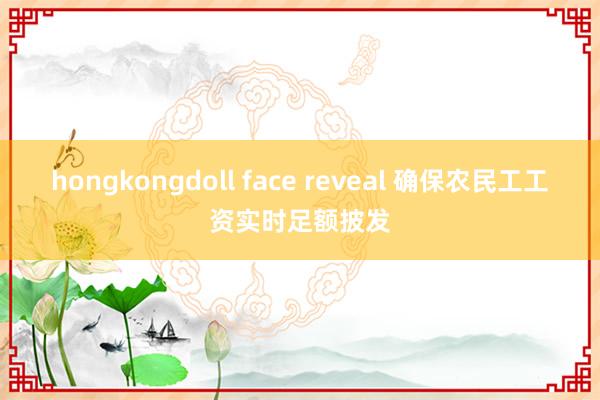 hongkongdoll face reveal 确保农民工工资实时足额披发