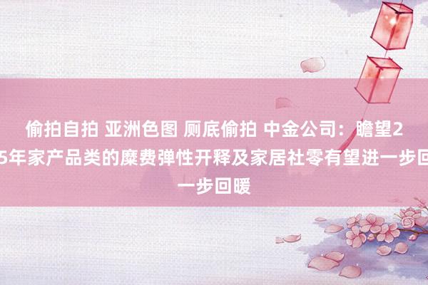 偷拍自拍 亚洲色图 厕底偷拍 中金公司：瞻望2025年家产品类的糜费弹性开释及家居社零有望进一步回暖