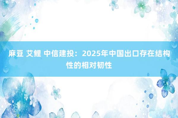 麻豆 艾鲤 中信建投：2025年中国出口存在结构性的相对韧性