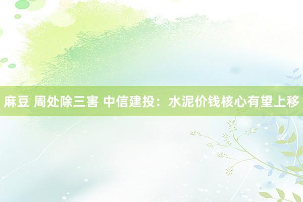 麻豆 周处除三害 中信建投：水泥价钱核心有望上移