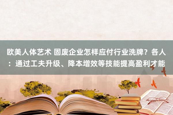 欧美人体艺术 固废企业怎样应付行业洗牌？各人：通过工夫升级、降本增效等技能提高盈利才能