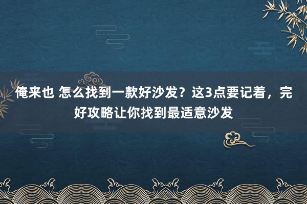 俺来也 怎么找到一款好沙发？这3点要记着，完好攻略让你找到最适意沙发