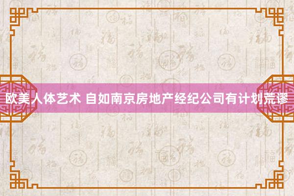 欧美人体艺术 自如南京房地产经纪公司有计划荒谬