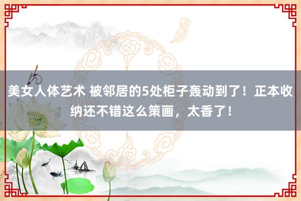 美女人体艺术 被邻居的5处柜子轰动到了！正本收纳还不错这么策画，太香了！