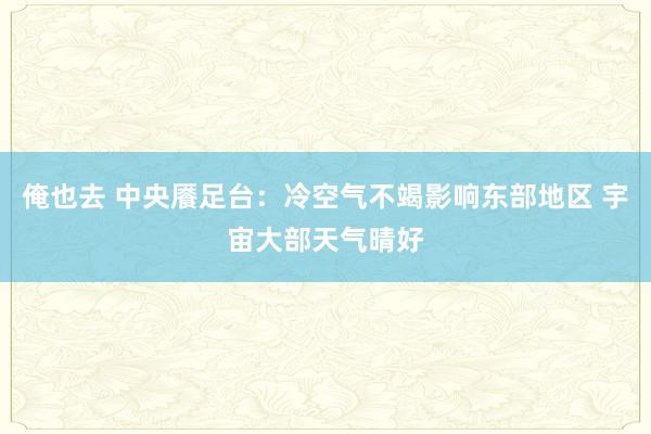 俺也去 中央餍足台：冷空气不竭影响东部地区 宇宙大部天气晴好