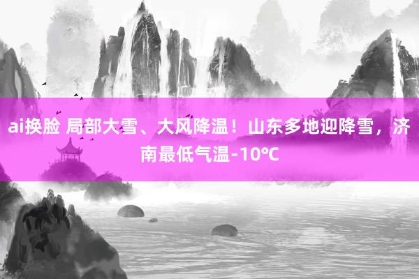 ai换脸 局部大雪、大风降温！山东多地迎降雪，济南最低气温-10℃