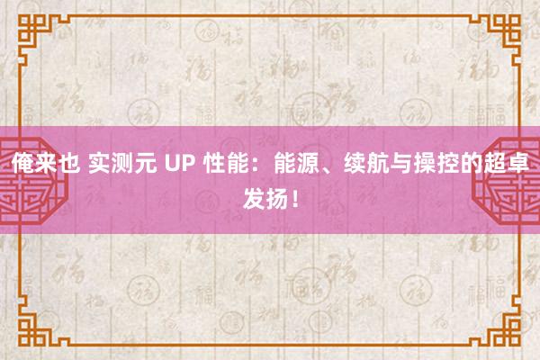俺来也 实测元 UP 性能：能源、续航与操控的超卓发扬！