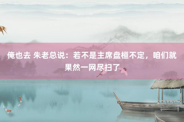 俺也去 朱老总说：若不是主席盘桓不定，咱们就果然一网尽扫了