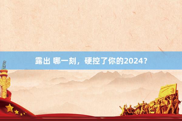 露出 哪一刻，硬控了你的2024？