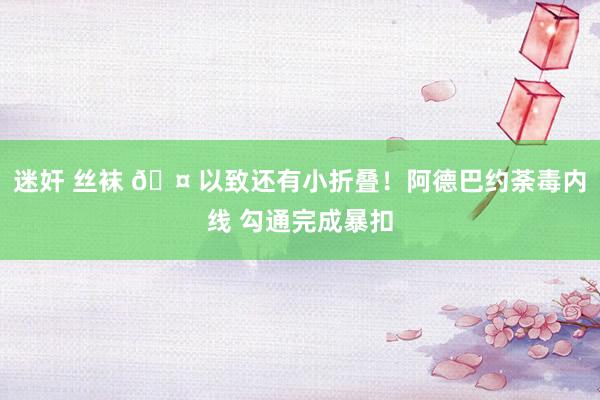 迷奸 丝袜 🤠以致还有小折叠！阿德巴约荼毒内线 勾通完成暴扣