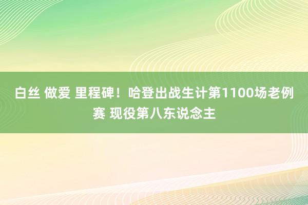 白丝 做爱 里程碑！哈登出战生计第1100场老例赛 现役第八东说念主