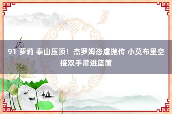 91 萝莉 泰山压顶！杰罗姆恣虐抛传 小莫布里空接双手灌进篮筐