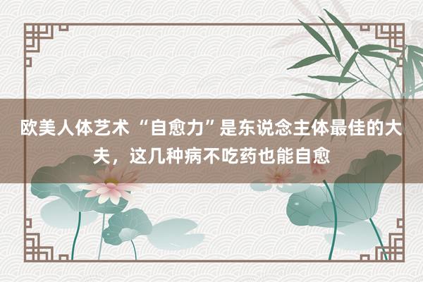 欧美人体艺术 “自愈力”是东说念主体最佳的大夫，这几种病不吃药也能自愈