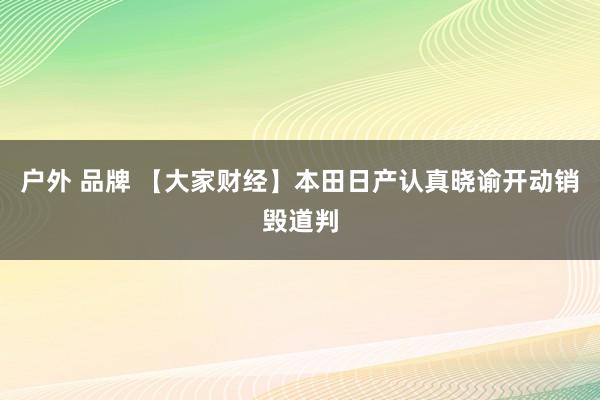 户外 品牌 【大家财经】本田日产认真晓谕开动销毁道判
