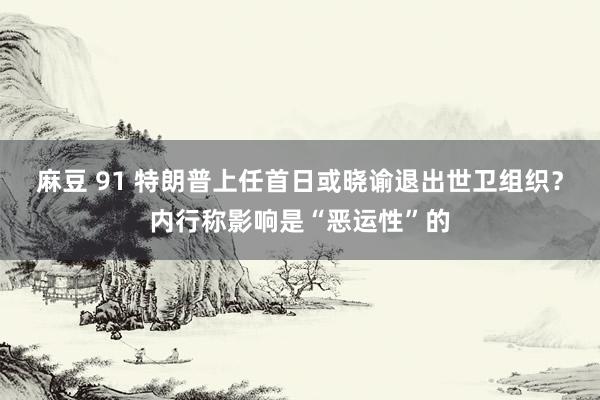 麻豆 91 特朗普上任首日或晓谕退出世卫组织？内行称影响是“恶运性”的